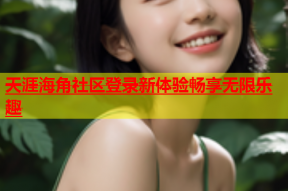 天涯海角社区登录新体验畅享无限乐趣