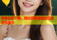 海角社区下载，轻松获取海角社区资源和信息