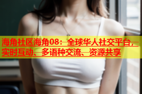 海角社区海角08：全球华人社交平台，实时互动、多语种交流、资源共享