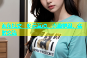 海角社交：多元互动、兴趣群组、实时交流