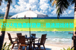 2024海角最新登录：极速游戏体验