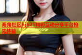 海角社区hjb21精彩互动分享平台抢先体验