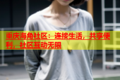 重庆海角社区：连接生活，共享便利，社区互动无限