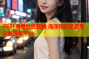 2021海角社区在线 海洋知识交流与公益互动平台