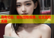 海角论坛：轻松提取视频，社交互动无限