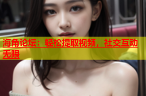 海角论坛：轻松提取视频，社交互动无限