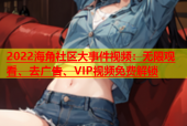 2022海角社区大事件视频：无限观看、去广告、VIP视频免费解锁