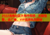 2022海角社区大事件视频：无限观看、去广告、VIP视频免费解锁