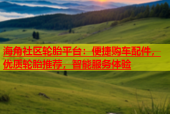 海角社区轮胎平台：便捷购车配件，优质轮胎推荐，智能服务体验