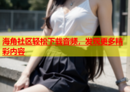 海角社区轻松下载音频，发现更多精彩内容