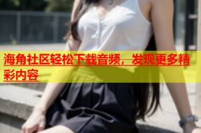 海角社区轻松下载音频，发现更多精彩内容