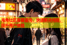 海角社区客服咨询，快速解决问题，提升用户体验