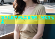 海角社区亲子乱对白事件：AI视频魔术