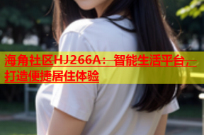 海角社区HJ266A：智能生活平台，打造便捷居住体验