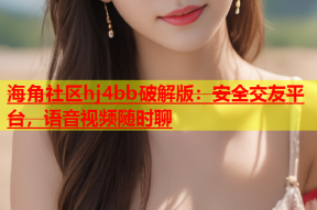 海角社区hj4bb破解版：安全交友平台，语音视频随时聊