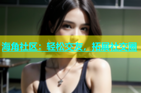 海角社区：轻松交友，拓展社交圈