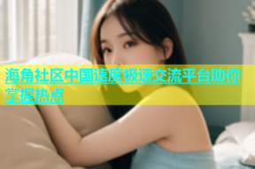 海角社区中国速度极速交流平台助你掌握热点