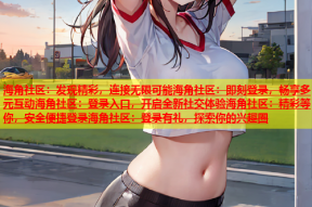 海角社区：发现精彩，连接无限可能海角社区：即刻登录，畅享多元互动海角社区：登录入口，开启全新社交体验海角社区：精彩等你，安全便捷登录海角社区：登录有礼，探索你的兴趣圈