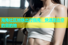 海角社区地铁出行指南：快速到达你的目的地