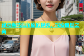 绿意盎然海角原创视频，探索自然之美