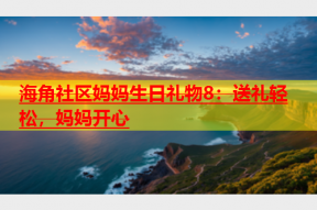 海角社区妈妈生日礼物8：送礼轻松，妈妈开心