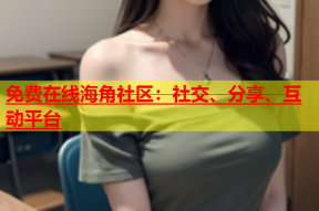 免费在线海角社区：社交、分享、互动平台