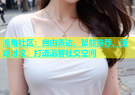 海角社区：自由表达、智能推荐、话题讨论，打造温馨社交空间