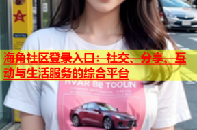 海角社区登录入口：社交、分享、互动与生活服务的综合平台