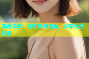 海角论坛：聚焦热点话题，分享生活趣事