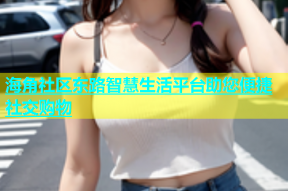 海角社区东路智慧生活平台助您便捷社交购物