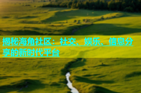 揭秘海角社区：社交、娱乐、信息分享的新时代平台