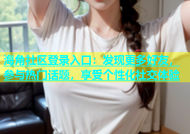 海角社区登录入口：发现更多好友，参与热门话题，享受个性化社交体验