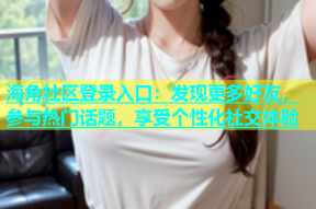 海角社区登录入口：发现更多好友，参与热门话题，享受个性化社交体验
