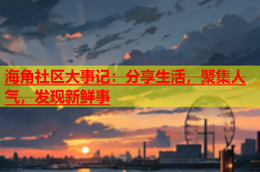 海角社区大事记：分享生活，聚集人气，发现新鲜事