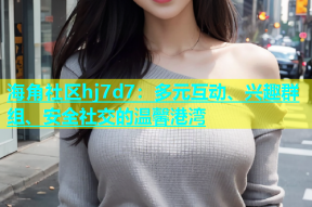 海角社区hj7d7：多元互动、兴趣群组、安全社交的温馨港湾