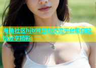 海角社区hjb9f互动交流平台助你轻松分享精彩
