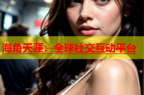 海角天涯：全球社交互动平台