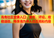 海角社区登录入口：发布、评论、收藏话题，畅享海外华人社区精彩内容