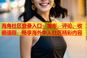 海角社区登录入口：发布、评论、收藏话题，畅享海外华人社区精彩内容