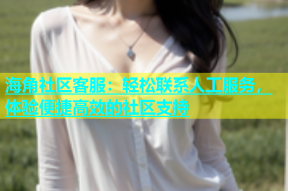 海角社区客服：轻松联系人工服务，体验便捷高效的社区支持