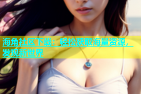 海角社区下载：轻松获取海量资源，发现新世界