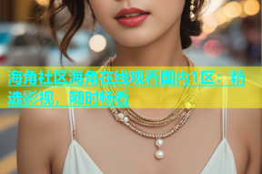 海角社区海角在线观看国内1区：精选影视，随时畅看