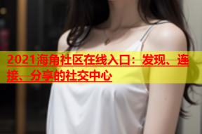 2021海角社区在线入口：发现、连接、分享的社交中心