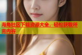 海角社区下载资源大全，轻松获取所需内容