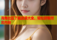 海角社区下载资源大全，轻松获取所需内容