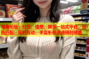 海角论坛：社交、信息、娱乐一站式平台，智能匹配、实时互动，丰富影视资源随时随地