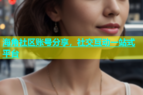海角社区账号分享，社交互动一站式平台