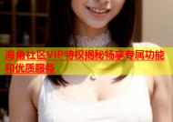 海角社区VIP特权揭秘畅享专属功能和优质服务
