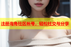注册海角社区帐号，轻松社交与分享