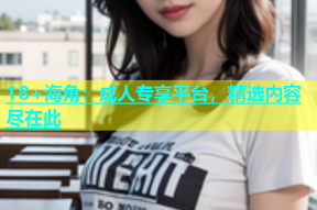 18+海角：成人专享平台，精选内容尽在此